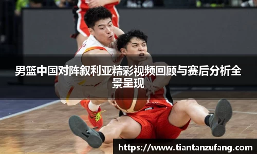 男篮中国对阵叙利亚精彩视频回顾与赛后分析全景呈现