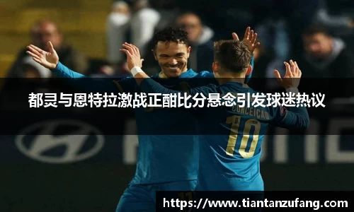 都灵与恩特拉激战正酣比分悬念引发球迷热议